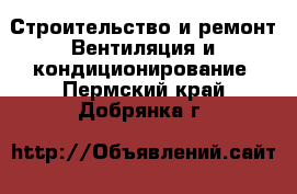 Строительство и ремонт Вентиляция и кондиционирование. Пермский край,Добрянка г.